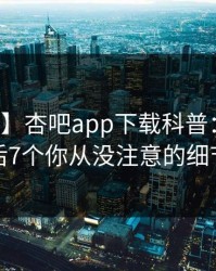 【紧急】杏吧app下载科普：秘闻背后7个你从没注意的细节