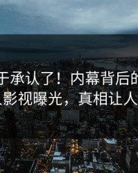 明星终于承认了！内幕背后的故事在人人影视曝光，真相让人瞠目