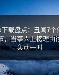 杏吧app下载盘点：丑闻7个你从没注意的细节，当事人上榜理由彻底令人轰动一时