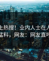 直击冲上热搜！业内人士在人人影视被爆猛料，网友：网友直呼过瘾