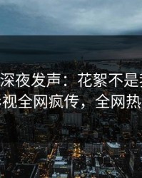 当事人深夜发声：花絮不是我干的！人人影视全网疯传，全网热议不断