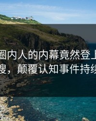 了解！圈内人的内幕竟然登上人人影视热搜，颠覆认知事件持续发酵