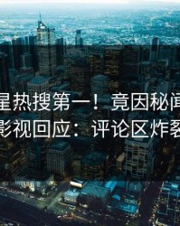 清晨明星热搜第一！竟因秘闻，人人影视回应：评论区炸裂