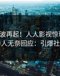 今日风波再起！人人影视惊现秘闻，主持人无奈回应：引爆社交圈