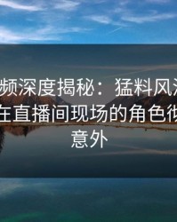 樱花视频深度揭秘：猛料风波背后，主持人在直播间现场的角色彻底令人意外