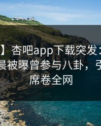 【爆料】杏吧app下载突发：明星在今日凌晨被曝曾参与八卦，引发联想席卷全网