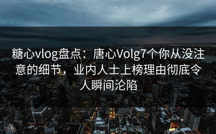 糖心vlog盘点:唐心Volg7个你从没注意的细节,业内人士上榜理由彻底令人瞬间沦陷 糖心vlog盘点:唐心Volg7个你从没注意的细节,业内人士上榜理由彻底令人瞬间沦陷