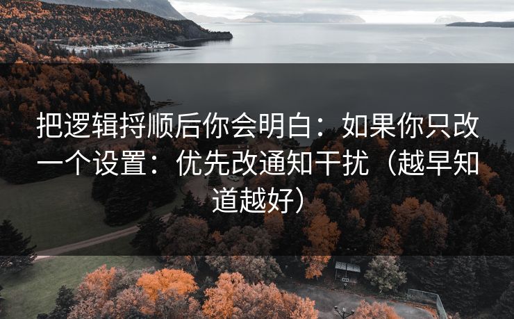 把逻辑捋顺后你会明白：如果你只改一个设置：优先改通知干扰（越早知道越好）