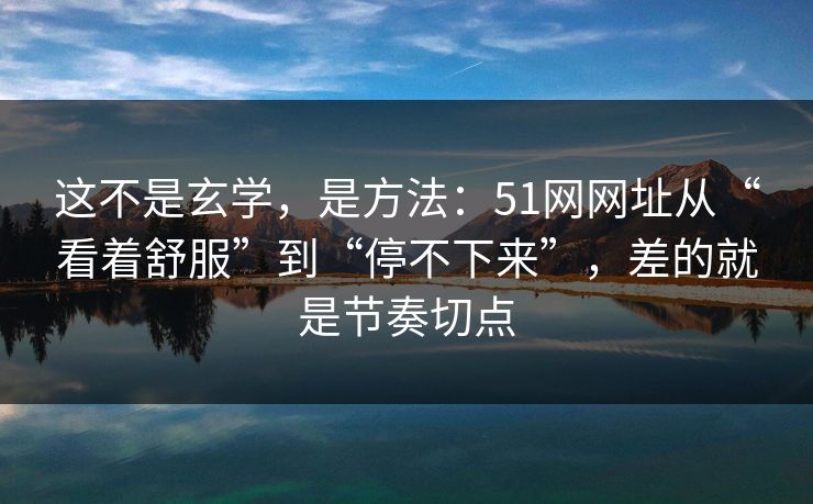 这不是玄学，是方法：51网网址从“看着舒服”到“停不下来”，差的就是节奏切点