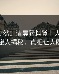 曝光太突然！清晨猛料登上人人影视，神秘人揭秘，真相让人瞠目