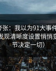 别笑我夸张：我以为91大事件没变化，直到我发现清晰度设置悄悄变了（细节决定一切）