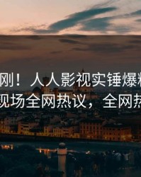 今晨刚刚！人人影视实锤爆料事件，当事人现场全网热议，全网热议不断
