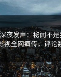 主持人深夜发声：秘闻不是我干的！人人影视全网疯传，评论数破万