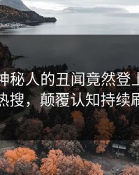 围观！神秘人的丑闻竟然登上人人影视热搜，颠覆认知持续刷屏