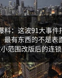 真把91爆料：这波91大事件捋顺了你会发现，最有东西的不是表面，而是一次小范围改版后的连锁反应