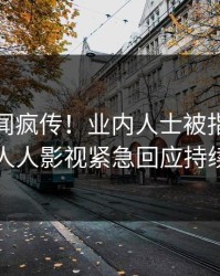 深夜丑闻疯传！业内人士被指刷屏不断，人人影视紧急回应持续刷屏