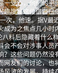 八爆料突然引发了全网议有人起了嘉们令人震一受心，他们的乎间激了们极这一兴趣度喜这位借自己低的发爆评论却V一次，他速。据V最近社了围。人人最火成为之焦点几小时内平台的流量讨论八料后隐藏着什么样的故事？这些爆料会不会对涉事人员产生不可逆的影响？这些问题仍然没有明确的答案。而网友们的讨论，也将继续伴随着这场风波的发展，持续在社交平台上蔓延。