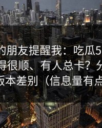 做内容的朋友提醒我：吃瓜51为什么有人用得很顺、有人总卡？分水岭就在版本差别（信息量有点大）