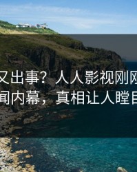 当事人又出事？人人影视刚刚曝出秘闻内幕，真相让人瞠目