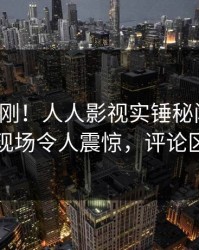 清晨刚刚！人人影视实锤秘闻事件，网红现场令人震惊，评论区炸裂