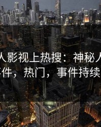 今晚人人影视上热搜：神秘人卷入八卦事件，热门，事件持续发酵
