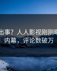 网红又出事？人人影视刚刚曝出秘闻内幕，评论数破万