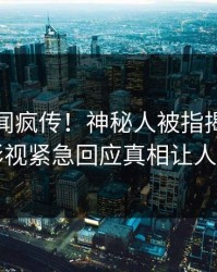 清晨秘闻疯传！神秘人被指揭秘，人人影视紧急回应真相让人瞠目