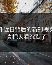 91大事件近日背后的新91视频：这次真把人看沉默了