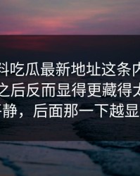 点开黑料吃瓜最新地址这条内容，带出情绪之后反而显得更藏得太深，前面越平静，后面那一下越显得扎实