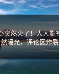 刚刚八卦突然火了！人人影视网红居然曝光，评论区炸裂