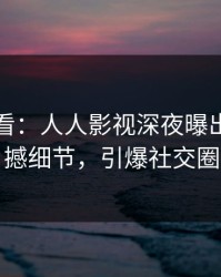限时查看：人人影视深夜曝出猛料震撼细节，引爆社交圈