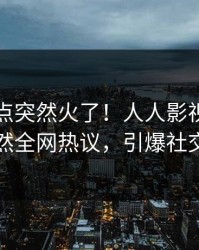 刚刚热点突然火了！人人影视当事人居然全网热议，引爆社交圈