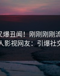 圈内人又爆丑闻！刚刚刚刚流出真相，人人影视网友：引爆社交圈