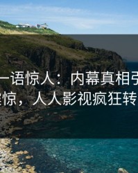 当事人一语惊人：内幕真相引发令人震惊，人人影视疯狂转发