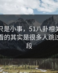 原以为只是小事，51八卦相关话题真正值得看的其实是很多人跳过的那一段
