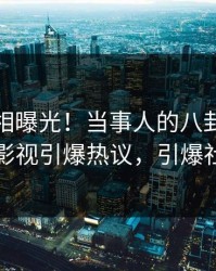 今晨真相曝光！当事人的八卦事件在人人影视引爆热议，引爆社交圈
