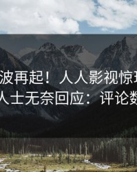深夜风波再起！人人影视惊现爆料，业内人士无奈回应：评论数破万