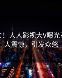 清晨直击！人人影视大V曝光花絮，令人震惊，引发众怒