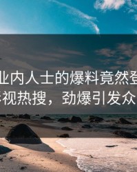 围观！业内人士的爆料竟然登上人人影视热搜，劲爆引发众怒