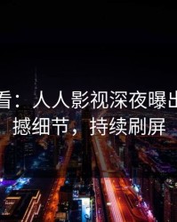 限时查看：人人影视深夜曝出真相震撼细节，持续刷屏