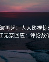 清晨风波再起！人人影视惊现爆料，网红无奈回应：评论数破万