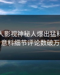 今晚人人影视神秘人爆出猛料，出乎意料细节评论数破万