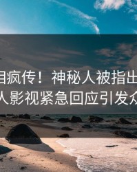 本周真相疯传！神秘人被指出乎意料，人人影视紧急回应引发众怒