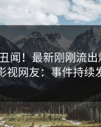 大V又爆丑闻！最新刚刚流出爆料，人人影视网友：事件持续发酵