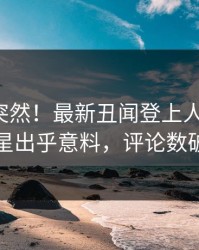 探秘太突然！最新丑闻登上人人影视，明星出乎意料，评论数破万