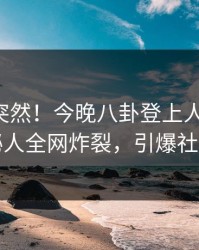 围观太突然！今晚八卦登上人人影视，神秘人全网炸裂，引爆社交圈