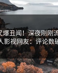 主持人又爆丑闻！深夜刚刚流出热点，人人影视网友：评论数破万