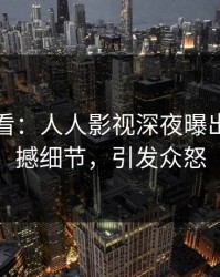 限时查看：人人影视深夜曝出八卦震撼细节，引发众怒