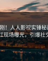今晨刚刚！人人影视实锤秘闻事件，网红现场曝光，引爆社交圈
