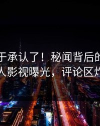 明星终于承认了！秘闻背后的故事在人人影视曝光，评论区炸裂